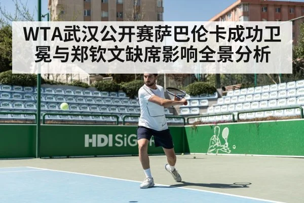 WTA武汉公开赛萨巴伦卡成功卫冕与郑钦文缺席影响全景分析