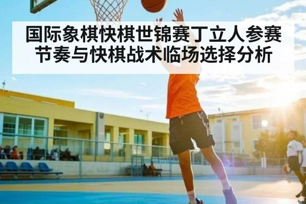 国际象棋快棋世锦赛丁立人参赛节奏与快棋战术临场选择分析