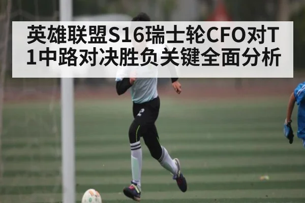 英雄联盟S16瑞士轮CFO对T1中路对决胜负关键全面分析
