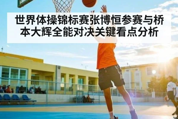 世界体操锦标赛张博恒参赛与桥本大辉全能对决关键看点分析